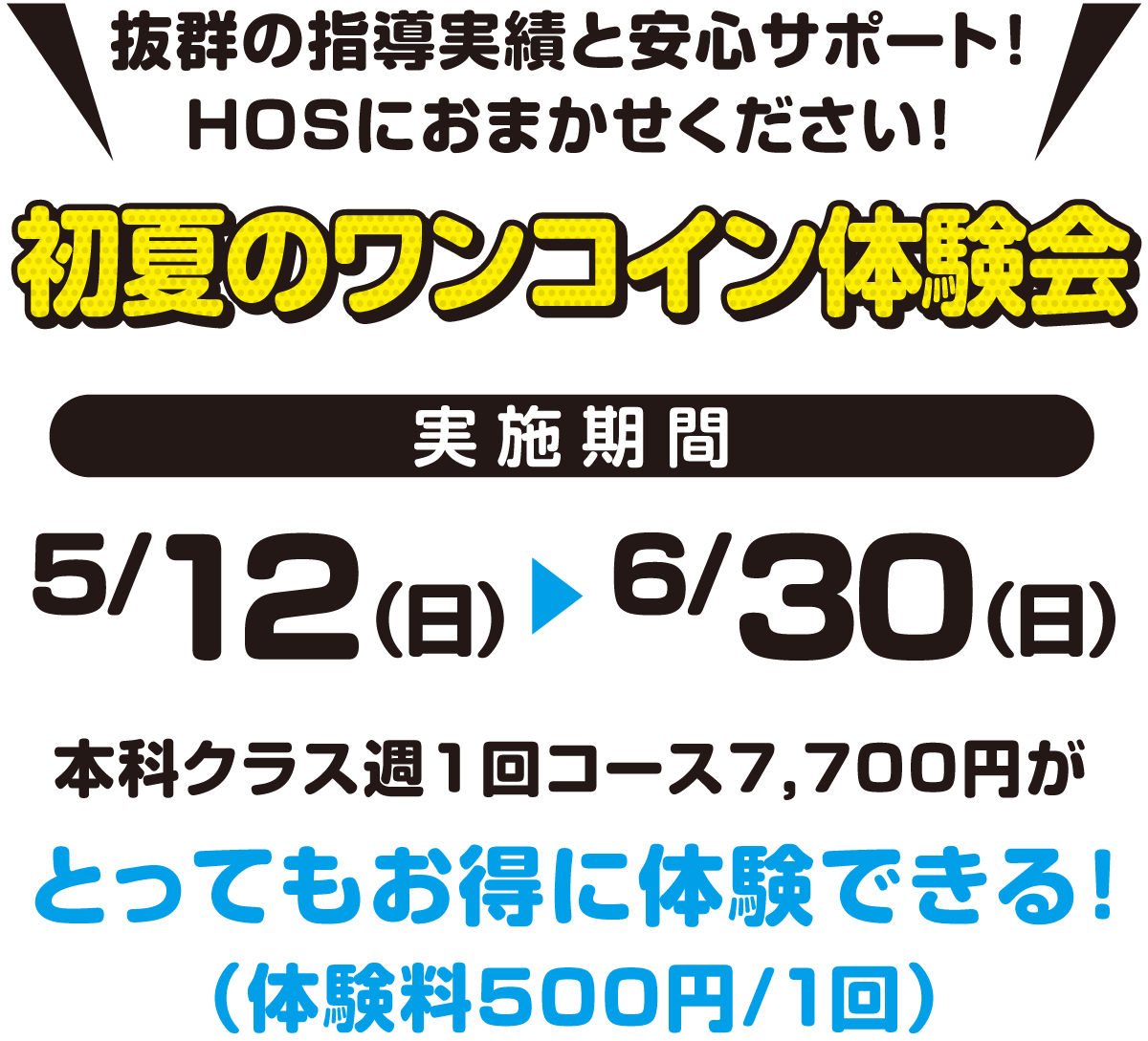 抜群の指導実績と安心サポート！HOSにお任せください！初夏のワンコイン体験会、実施期間5月12日（日）〜6月30日（日）本科クラス週1回コース7,700円がとってもお得に体験できる！（体験料500円〜/1回）