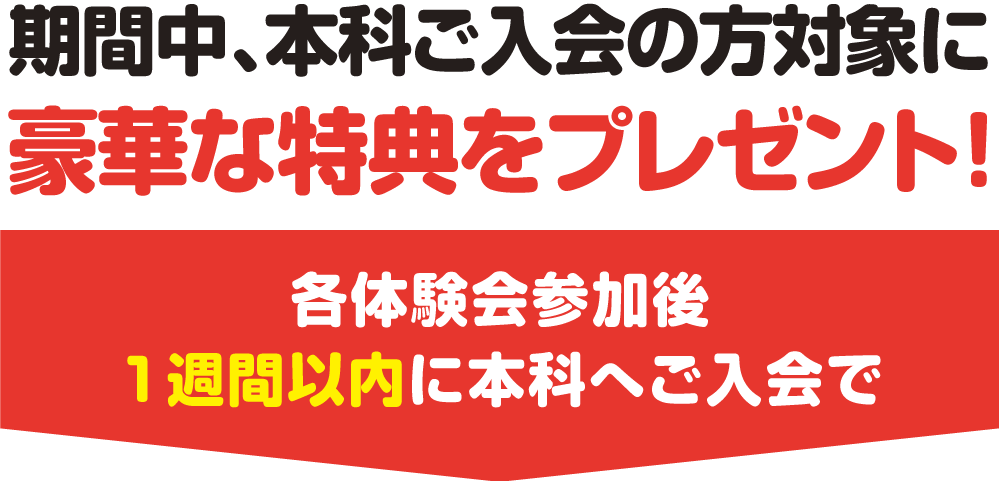 期間中、本科ご入会の方対象に豪華な特典をプレゼント！各体験会参加後1週間以内に本科へご入会で