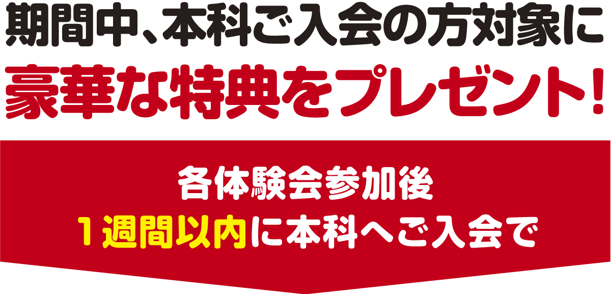 期間中、本科ご入会の方対象に豪華な特典をプレゼント！各体験会参加後1週間以内に本科へご入会で